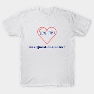 Love First Ask Questions Later T-Shirt